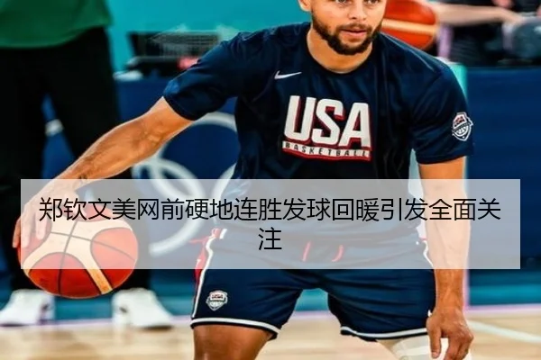 郑钦文美网前硬地连胜发球回暖引发全面关注